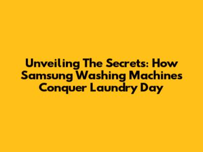 Unveiling The Secrets: How Samsung Washing Machines Conquer Laundry Day