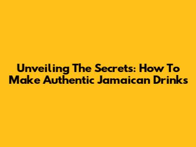 Unveiling The Secrets: How To Make Authentic Jamaican Drinks
