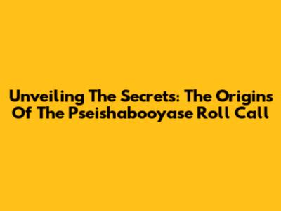 Unveiling The Secrets: The Origins Of The Pseishabooyase Roll Call