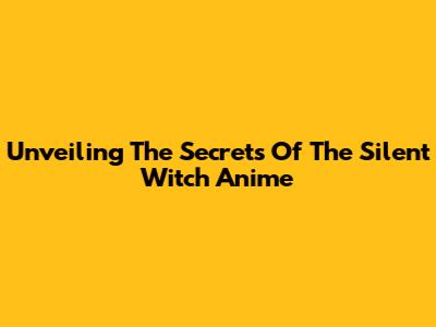 Unveiling The Secrets Of 'The Silent Witch' Anime