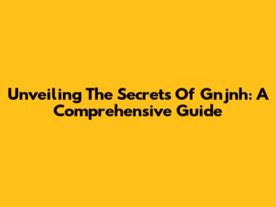 Unveiling The Secrets Of Gnjnh: A Comprehensive Guide