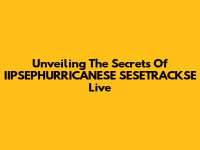 Unveiling The Secrets Of IIPSEPHURRICANESE SESETRACKSE Live