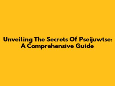 Unveiling The Secrets Of Pseijuwtse: A Comprehensive Guide