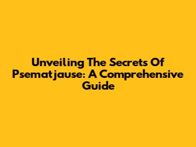 Unveiling The Secrets Of Psematjause: A Comprehensive Guide