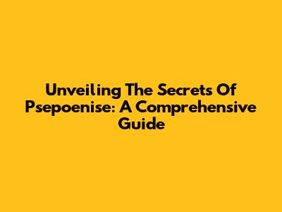 Unveiling The Secrets Of Psepoenise: A Comprehensive Guide