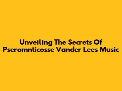 Unveiling The Secrets Of Pseromnticosse Vander Lee's Music
