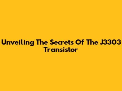 Unveiling The Secrets Of The J3303 Transistor