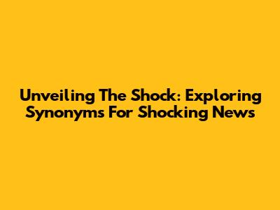 Unveiling The Shock: Exploring Synonyms For 'Shocking News'