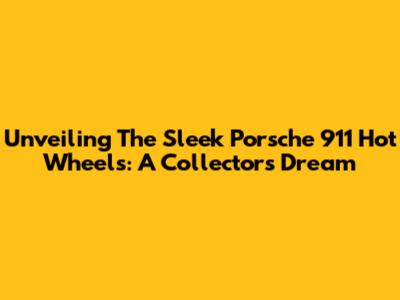 Unveiling The Sleek Porsche 911 Hot Wheels: A Collector's Dream