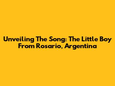 Unveiling The Song: The Little Boy From Rosario, Argentina
