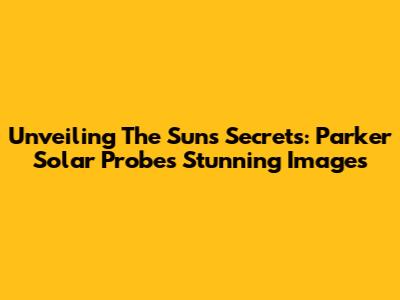 Unveiling The Sun's Secrets: Parker Solar Probe's Stunning Images