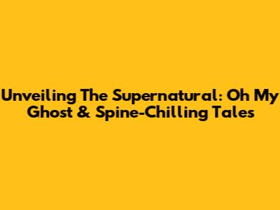 Unveiling The Supernatural: Oh My Ghost & Spine-Chilling Tales