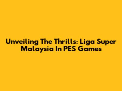 Unveiling The Thrills: Liga Super Malaysia In PES Games