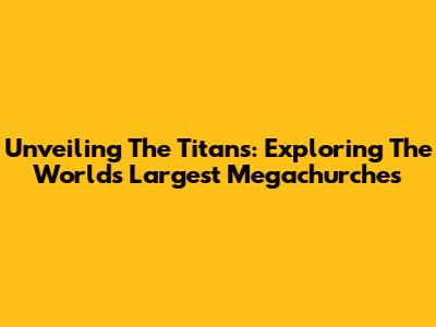 Unveiling The Titans: Exploring The World's Largest Megachurches