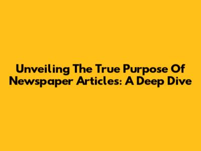 Unveiling The True Purpose Of Newspaper Articles: A Deep Dive