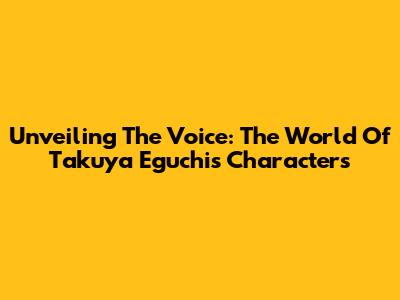 Unveiling The Voice: The World Of Takuya Eguchi's Characters