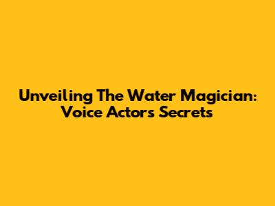 Unveiling The Water Magician: Voice Actors' Secrets