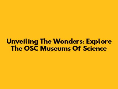 Unveiling The Wonders: Explore The OSC Museums Of Science