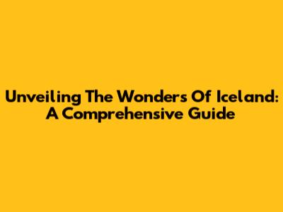 Unveiling The Wonders Of Iceland: A Comprehensive Guide