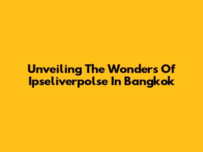 Unveiling The Wonders Of Ipseliverpolse In Bangkok
