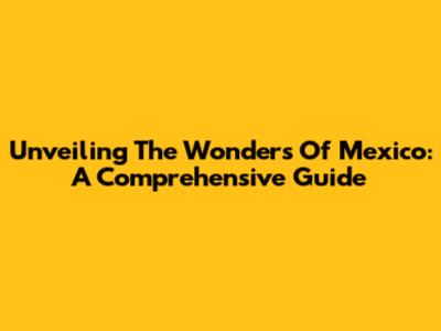 Unveiling The Wonders Of Mexico: A Comprehensive Guide