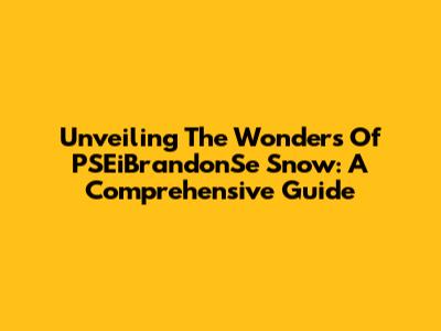 Unveiling The Wonders Of PSEiBrandonSe Snow: A Comprehensive Guide