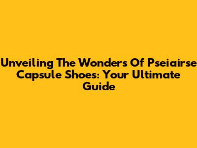 Unveiling The Wonders Of Pseiairse Capsule Shoes: Your Ultimate Guide
