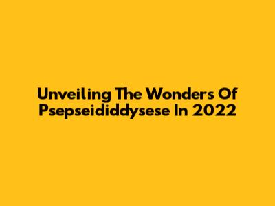 Unveiling The Wonders Of Psepseididdysese In 2022