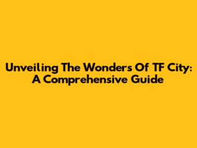Unveiling The Wonders Of TF City: A Comprehensive Guide