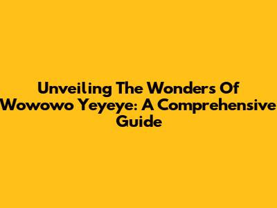 Unveiling The Wonders Of Wowowo Yeyeye: A Comprehensive Guide