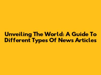 Unveiling The World: A Guide To Different Types Of News Articles