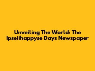 Unveiling The World: The Ipseiihappyse Days Newspaper