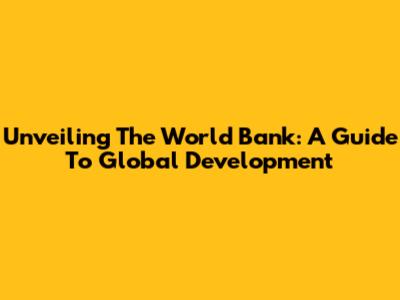 Unveiling The World Bank: A Guide To Global Development