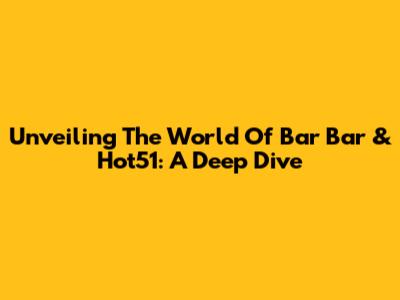 Unveiling The World Of Bar Bar & Hot51: A Deep Dive