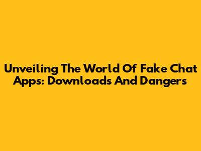 Unveiling The World Of Fake Chat Apps: Downloads And Dangers