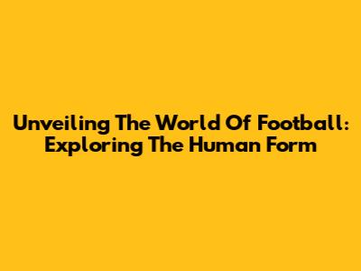 Unveiling The World Of Football: Exploring The Human Form