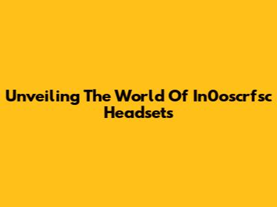 Unveiling The World Of In0oscrfsc Headsets