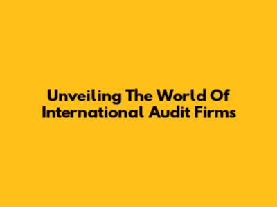 Unveiling The World Of International Audit Firms