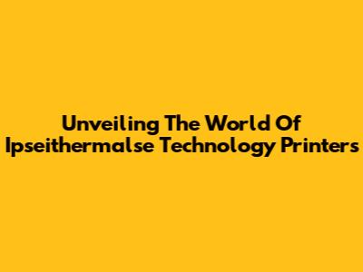 Unveiling The World Of Ipseithermalse Technology Printers
