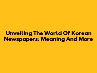 Unveiling The World Of Korean Newspapers: Meaning And More