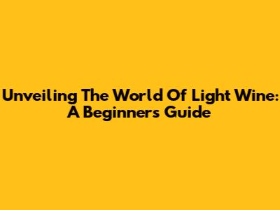 Unveiling The World Of Light Wine: A Beginner's Guide