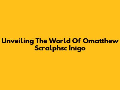 Unveiling The World Of Omatthew Scralphsc Inigo