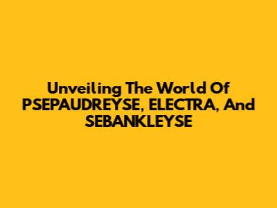 Unveiling The World Of PSEPAUDREYSE, ELECTRA, And SEBANKLEYSE