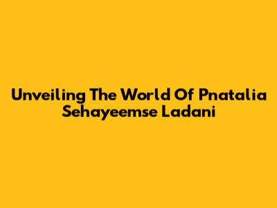 Unveiling The World Of Pnatalia Sehayeemse Ladani