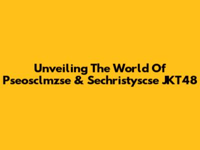 Unveiling The World Of Pseosclmzse & Sechristyscse JKT48