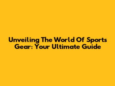Unveiling The World Of Sports Gear: Your Ultimate Guide