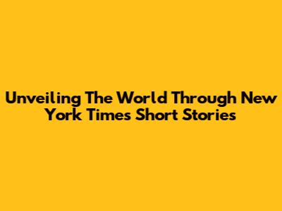 Unveiling The World Through New York Times Short Stories