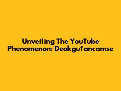 Unveiling The YouTube Phenomenon: Deokgufancamse