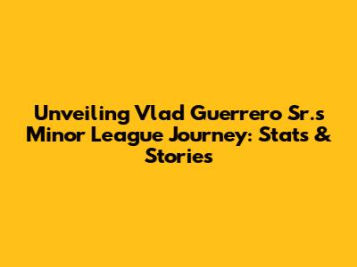 Unveiling Vlad Guerrero Sr.'s Minor League Journey: Stats & Stories
