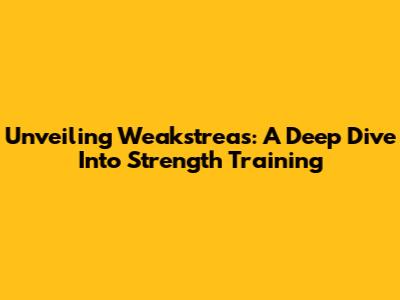 Unveiling Weakstreas: A Deep Dive Into Strength Training